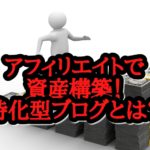 アフィリエイトで資産ブログを構築できる⁉特化型を選ぶメリット