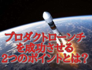 プロダクトローンチを成功させる、2つのポイントとは?